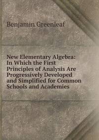 New Elementary Algebra: In Which the First Principles of Analysis Are Progressively Developed and Simplified for Common Schools and Academies .