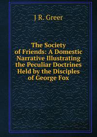 The Society of Friends: A Domestic Narrative Illustrating the Peculiar Doctrines Held by the Disciples of George Fox