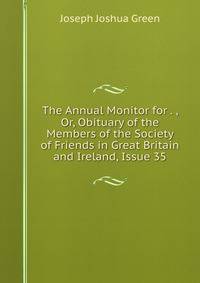 The Annual Monitor for . , Or, Obituary of the Members of the Society of Friends in Great Britain and Ireland, Issue 35