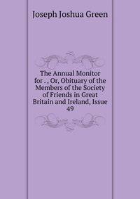 The Annual Monitor for . , Or, Obituary of the Members of the Society of Friends in Great Britain and Ireland, Issue 49