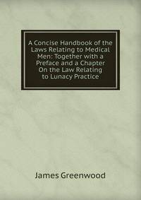 A Concise Handbook of the Laws Relating to Medical Men: Together with a Preface and a Chapter On the Law Relating to Lunacy Practice