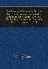 The Mirrour of Majestie, Or, the Badges of Honour Conceitedly Emblazoned: A Photo-Lith Fac-Simile Reprint from Mr. Corser'S Perfect Copy. A.D. 1618