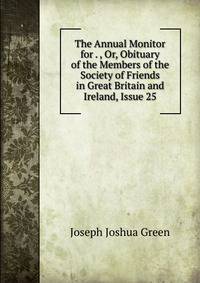 The Annual Monitor for . , Or, Obituary of the Members of the Society of Friends in Great Britain and Ireland, Issue 25