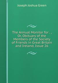 The Annual Monitor for . , Or, Obituary of the Members of the Society of Friends in Great Britain and Ireland, Issue 26