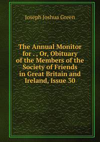 The Annual Monitor for . , Or, Obituary of the Members of the Society of Friends in Great Britain and Ireland, Issue 30