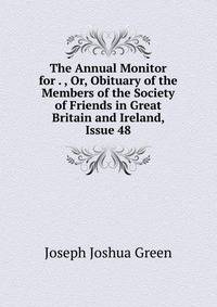 The Annual Monitor for . , Or, Obituary of the Members of the Society of Friends in Great Britain and Ireland, Issue 48