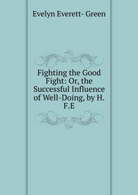 Fighting the Good Fight: Or, the Successful Influence of Well-Doing, by H.F.E.
