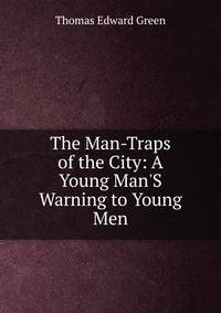 The Man-Traps of the City: A Young Man'S Warning to Young Men