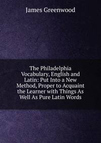 The Philadelphia Vocabulary, English and Latin: Put Into a New Method, Proper to Acquaint the Learner with Things As Well As Pure Latin Words