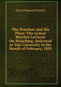 The Preacher and His Place: The Lyman Beecher Lectures On Preaching, Delivered at Yale University in the Month of February, 1895