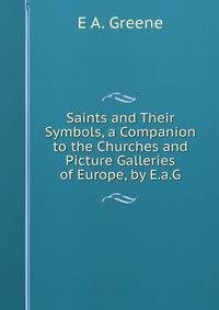 Saints and Their Symbols, a Companion to the Churches and Picture Galleries of Europe, by E.a.G.