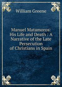 Manuel Matamoros: His Life and Death : A Narrative of the Late Persecution of Christians in Spain