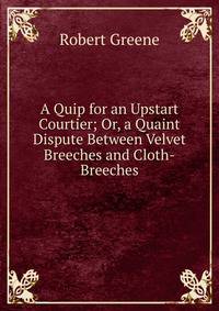 A Quip for an Upstart Courtier; Or, a Quaint Dispute Between Velvet Breeches and Cloth-Breeches