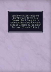 Sentences Et Instructions Chretiennes Tirees Des Ouevres De S. Gregoire Le Grand, Pape: Et De S. Paulin, Eveque De Nole Par Le Sieur De Laval (French Edition)