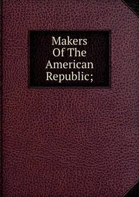 Makers Of The American Republic;