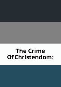The Crime Of Christendom;