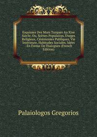 Esquisses Des Murs Turques Au Xixe Siecle, Ou, Scenes Populaires, Usages Religieux, Ceremonies Publiques, Vie Interieure, Habitudes Sociales, Idees . En Forme De Dialogues (French Edition)
