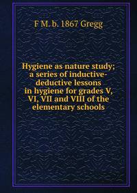 Hygiene as nature study; a series of inductive-deductive lessons in hygiene for grades V, VI, VII and VIII of the elementary schools