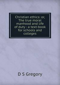Christian ethics: or, The true moral manhood and life of duty : a text-book for schools and colleges