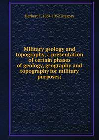 Military geology and topography, a presentation of certain phases of geology, geography and topography for military purposes;