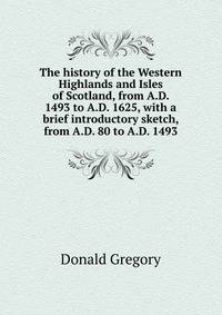 The history of the Western Highlands and Isles of Scotland, from A.D. 1493 to A.D. 1625, with a brief introductory sketch, from A.D. 80 to A.D. 1493