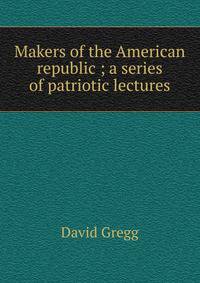 Makers of the American republic ; a series of patriotic lectures