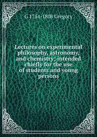 Lectures on experimental philosophy, astronomy, and chemistry; intended chiefly for the use of students and young persons