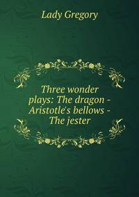 Three wonder plays: The dragon - Aristotle's bellows - The jester