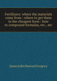 Fertilizers: where the materials come from : where to get them in the cheapest form : how to compound formulas, etc., etc.