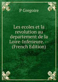 Les ecoles et la revolution au departement de la Loire-Inferieure. -- (French Edition)