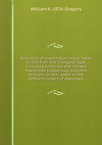 Evolution of mammalian molar teeth to and from the triangular type including collected and revised researches trituberculy and new sections on the . teeth in the different orders of mammals