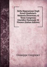 Della Riparazione Degli Errori Giudiziarii: Memoria Presentata Al Terzo Congresso Giuridico Nazionale Di Firence (Italian Edition)