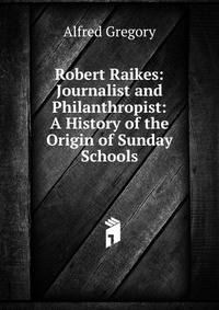 Robert Raikes: Journalist and Philanthropist: A History of the Origin of Sunday Schools