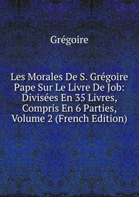 Les Morales De S. Gregoire Pape Sur Le Livre De Job: Divisees En 35 Livres, Compris En 6 Parties, Volume 2 (French Edition)