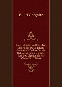 Ensayo Historico Sobre Las Libertades De La Iglesia Francesa Y De Las Demas Del Catolicismo Durante Los Dos Ultimos Siglos (Spanish Edition)