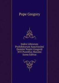 Index Librorum Prohibitorum Sanctissimi Domini Nostri Gregorii XVI Pontifics Maximi Jussu Editus