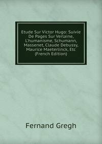 Etude Sur Victor Hugo: Suivie De Pages Sur Verlaine, L'humanisme, Schumann, Massenet, Claude Debussy, Maurice Maeterlinck, Etc (French Edition)