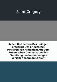 Reden Und Lehren Des Heiligen Gregorius Des Erleuchters, Patriarch Von Armenien: Aus Dem Armenischen Ubersetzt Und Mit Einleitung Und Anmerkungen Versehen (German Edition)