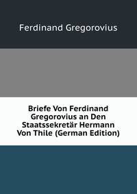 Briefe Von Ferdinand Gregorovius an Den Staatssekretar Hermann Von Thile (German Edition)