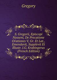S. Gregorii, Episcopi Nysseni, De Precatione Orationes V, Gr. Et Lat., Emendavit, Supplevit Et Illustr. J.G. Krabingerus (French Edition)