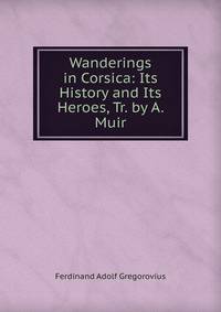 Wanderings in Corsica: Its History and Its Heroes, Tr. by A. Muir