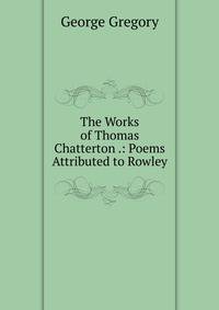 The Works of Thomas Chatterton .: Poems Attributed to Rowley