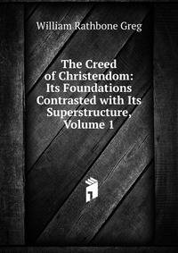 The Creed of Christendom: Its Foundations Contrasted with Its Superstructure, Volume 1