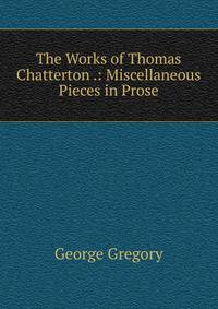 The Works of Thomas Chatterton .: Miscellaneous Pieces in Prose