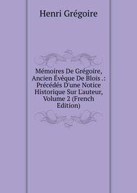 M?moires De Gr?goire, Ancien ?v?que De Blois .: Pr?c?d?s D'une Notice Historique Sur L'auteur, Volume 2 (French Edition)