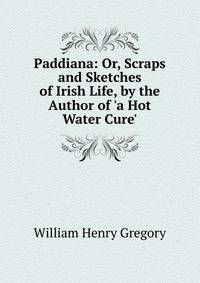 Paddiana: Or, Scraps and Sketches of Irish Life, by the Author of 'a Hot Water Cure'.