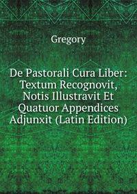 De Pastorali Cura Liber: Textum Recognovit, Notis Illustravit Et Quatuor Appendices Adjunxit (Latin Edition)