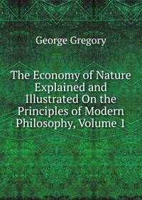 The Economy of Nature Explained and Illustrated On the Principles of Modern Philosophy, Volume 1