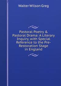 Pastoral Poetry &amp; Pastoral Drama: A Literary Inquiry, with Special Reference to the Pre-Restoration Stage in England