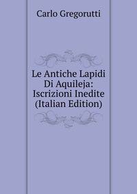 Le Antiche Lapidi Di Aquileja: Iscrizioni Inedite (Italian Edition)